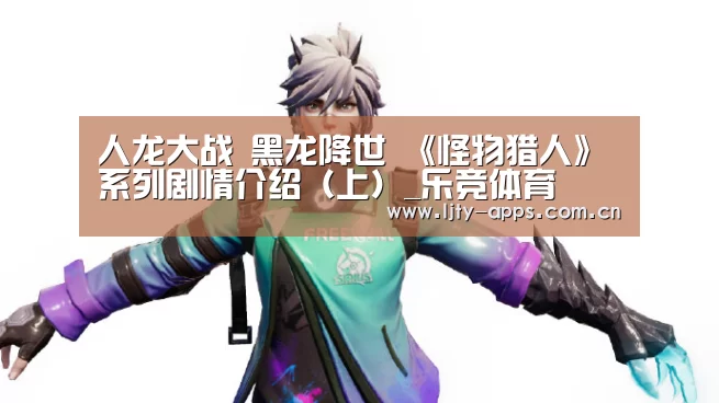 人龙大战 黑龙降世 《怪物猎人》系列剧情介绍(上)_乐竞体育(图2) 乐竞体育平台