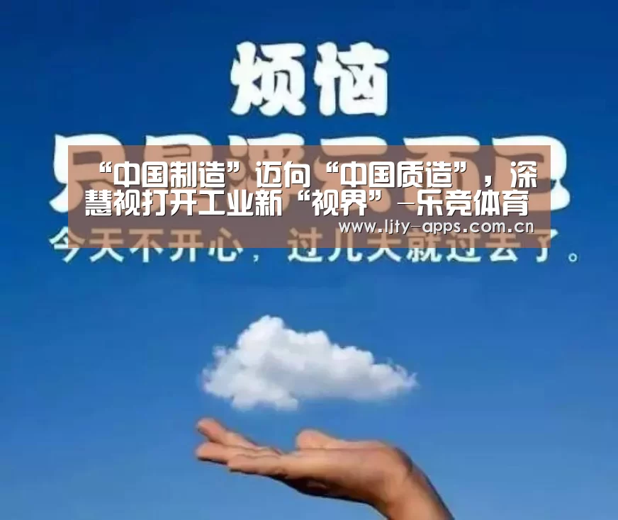 “中国制造”迈向“中国质造”,深慧视打开工业新“视界”-乐竞体育平台(图1) 乐竞体育下载