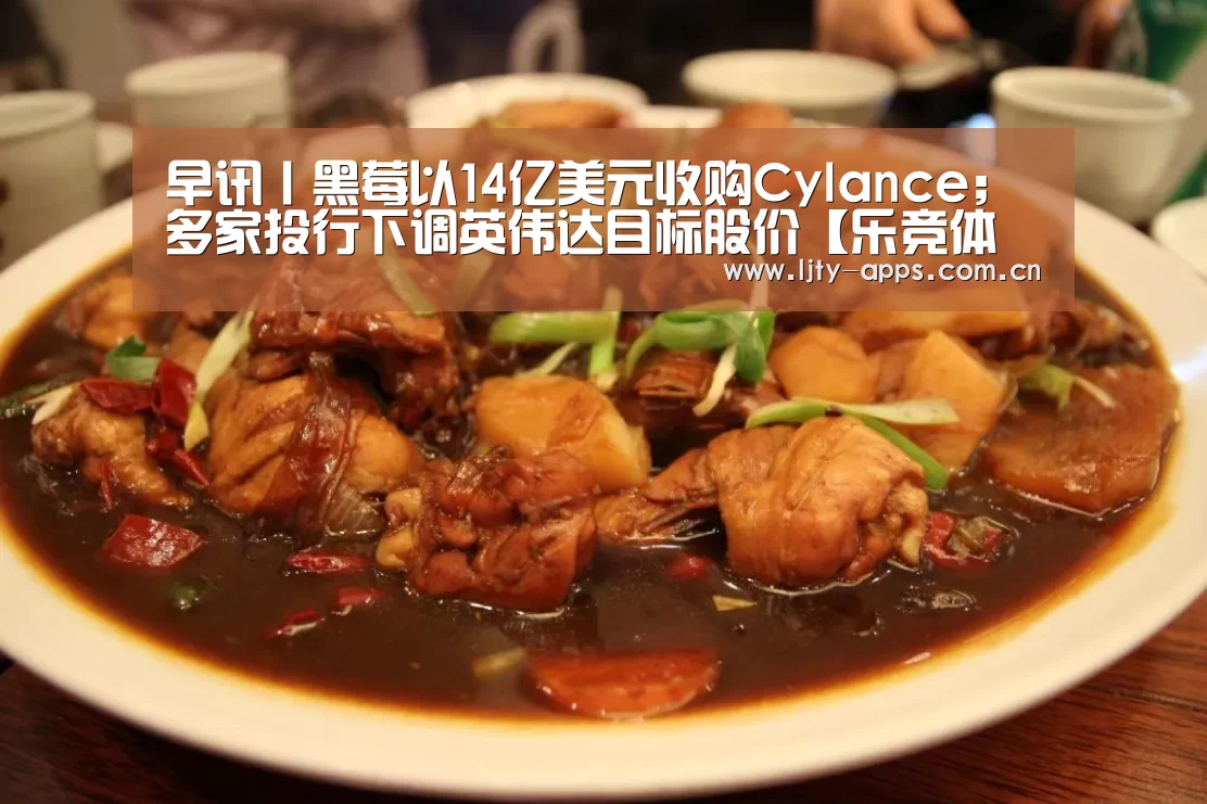 早讯丨黑莓以14亿美元收购Cylance;多家投行下调英伟达目标股价【乐竞体育下载】(图1) 乐竞体育app