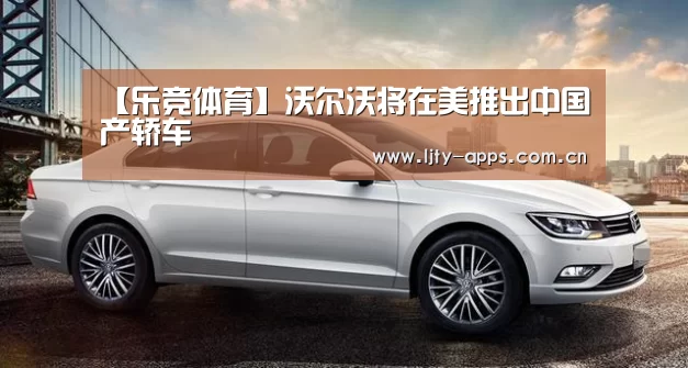 【乐竞体育】沃尔沃将在美推出中国产轿车(图2) 乐竞体育官网