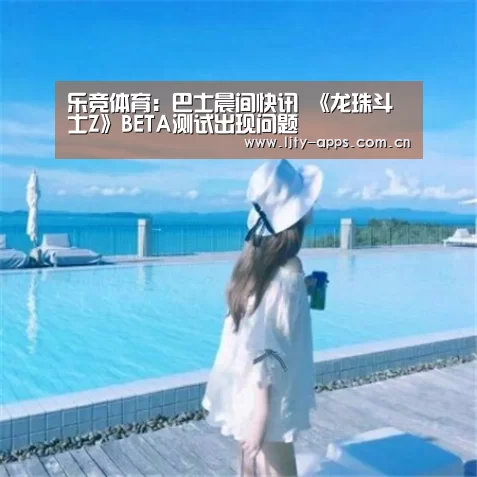 乐竞体育:巴士晨间快讯 《龙珠斗士Z》BETA测试出现问题(图2) 乐竞体育app