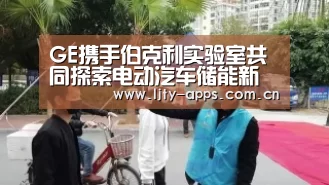 GE携手伯克利实验室共同探索电动汽车储能新方案-乐竞体育平台(图3) 乐竞体育app