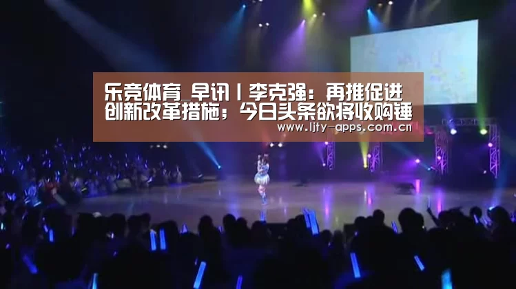 乐竞体育_早讯丨李克强:再推促进创新改革措施;今日头条欲将收购锤子科技专利(图4) 乐竞体育下载